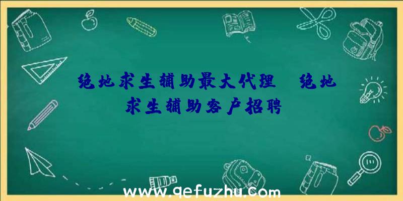 「绝地求生辅助最大代理」|绝地求生辅助客户招聘